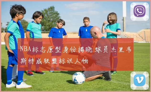 NBA标志原型身份揭晓 球员杰里韦斯特成联盟标识人物
