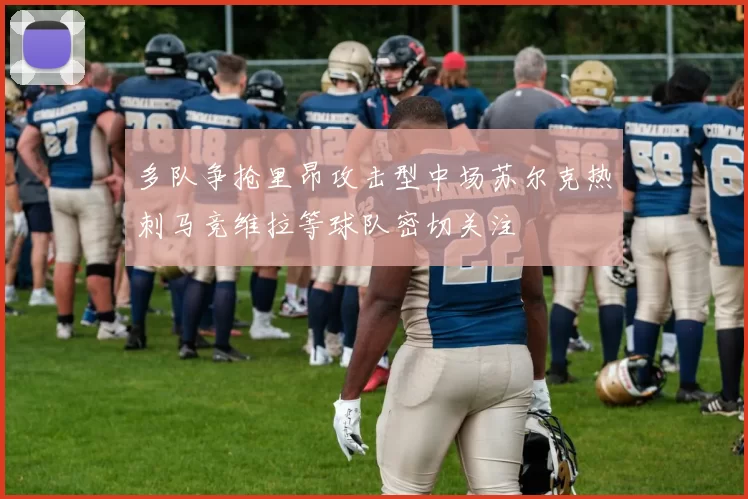 多队争抢里昂攻击型中场苏尔克热刺马竞维拉等球队密切关注